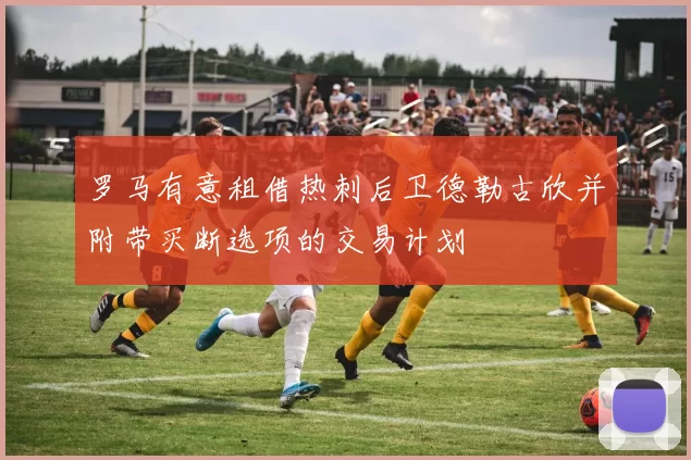 罗马有意租借热刺后卫德勒古欣并附带买断选项的交易计划
