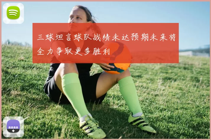 三球坦言球队战绩未达预期未来将全力争取更多胜利