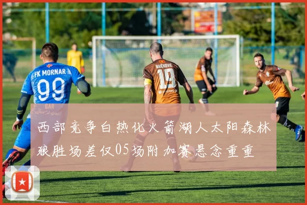 西部竞争白热化火箭湖人太阳森林狼胜场差仅05场附加赛悬念重重
