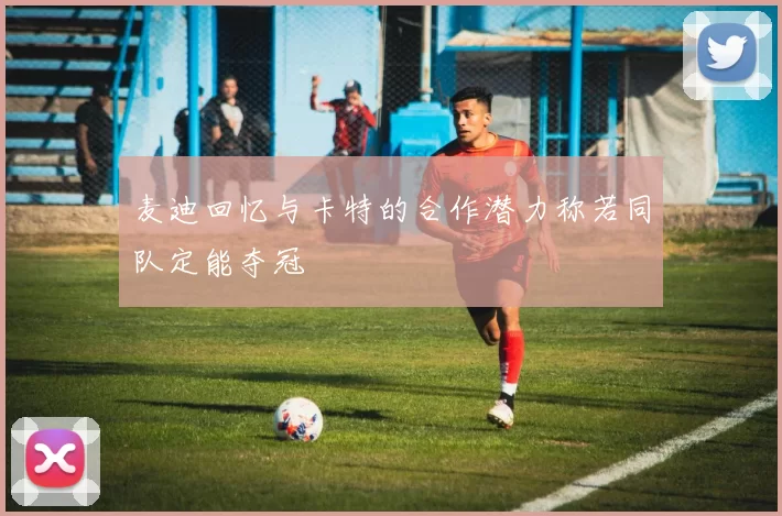 麦迪回忆与卡特的合作潜力称若同队定能夺冠