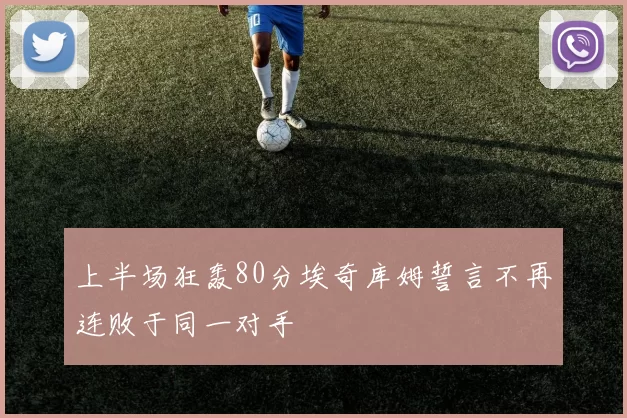 上半场狂轰80分埃奇库姆誓言不再连败于同一对手