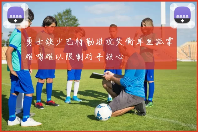 勇士缺少巴特勒进攻失衡库里孤掌难鸣难以限制对手核心