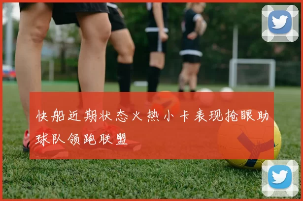 快船近期状态火热小卡表现抢眼助球队领跑联盟