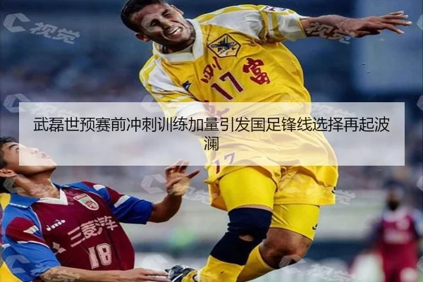 武磊世预赛前冲刺训练加量引发国足锋线选择再起波澜（PARealBet）