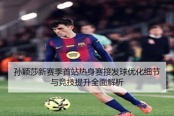 孙颖莎新赛季首站热身赛接发球优化细节与竞技提升全面解析（PARealBet）