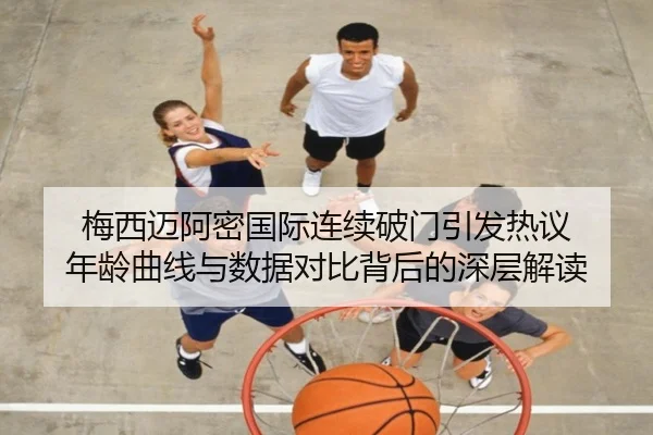 梅西迈阿密国际连续破门引发热议 年龄曲线与数据对比背后的深层解读