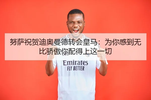 努萨祝贺迪奥曼德转会皇马：为你感到无比骄傲你配得上这一切（PARealBet）