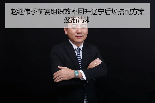 赵继伟季前赛组织效率回升辽宁后场搭配方案逐渐清晰（PARealBet）