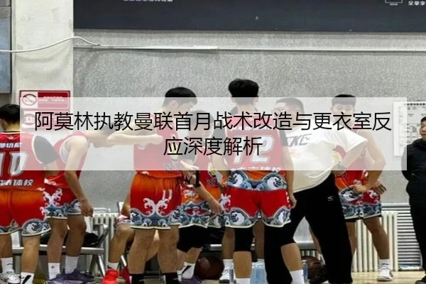 阿莫林执教曼联首月战术改造与更衣室反应深度解析（PARealBet）