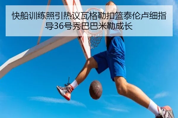 快船训练照引热议瓦格勒扣篮泰伦卢细指导36号秀巴巴米勒成长