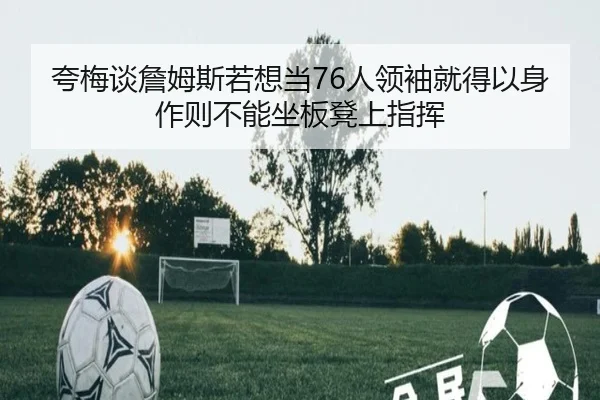 夸梅谈詹姆斯若想当76人领袖就得以身作则不能坐板凳上指挥（PARealBet）